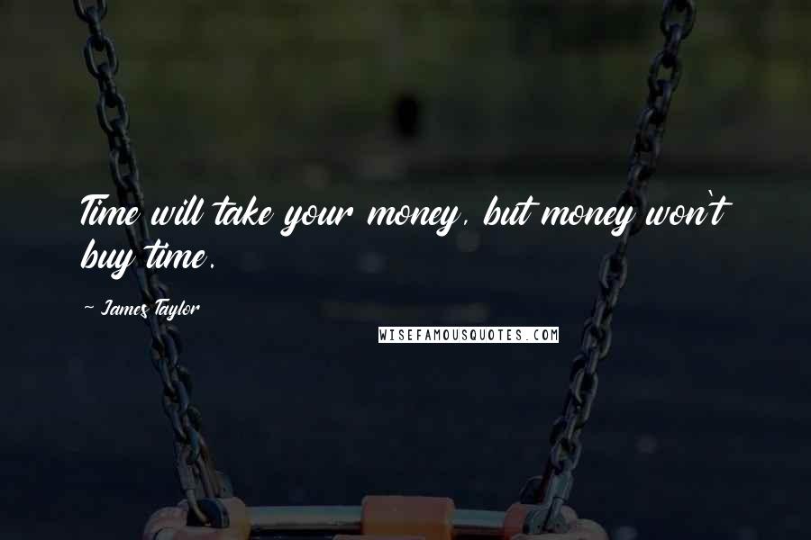 James Taylor Quotes: Time will take your money, but money won't buy time.