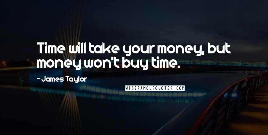 James Taylor Quotes: Time will take your money, but money won't buy time.