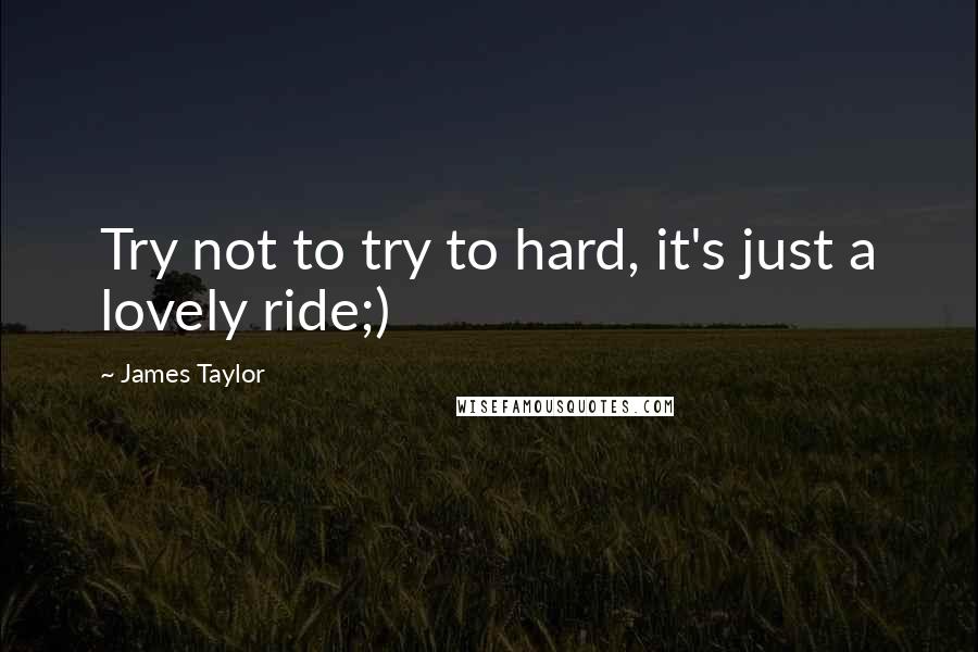 James Taylor Quotes: Try not to try to hard, it's just a lovely ride;)