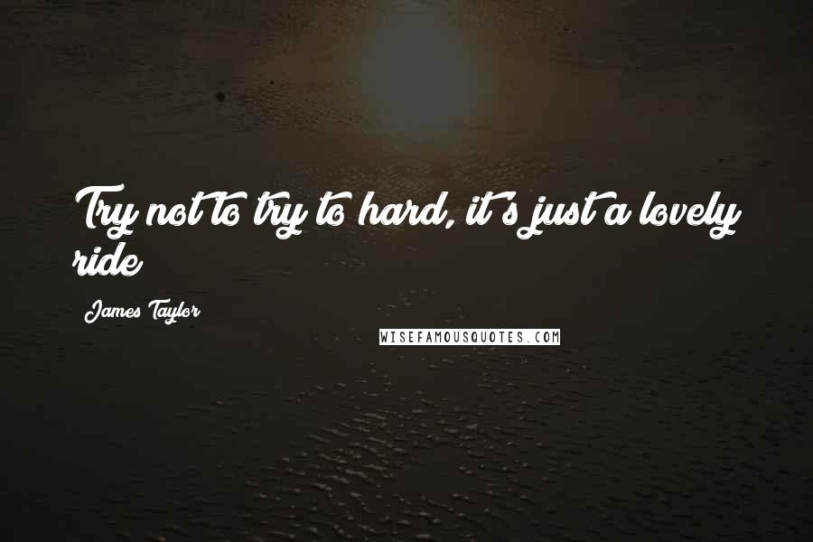 James Taylor Quotes: Try not to try to hard, it's just a lovely ride;)