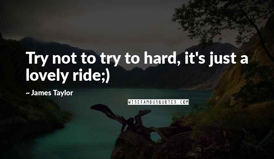 James Taylor Quotes: Try not to try to hard, it's just a lovely ride;)