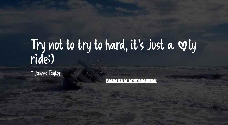 James Taylor Quotes: Try not to try to hard, it's just a lovely ride;)