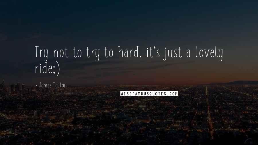 James Taylor Quotes: Try not to try to hard, it's just a lovely ride;)