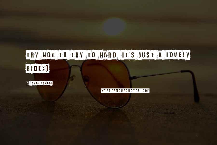 James Taylor Quotes: Try not to try to hard, it's just a lovely ride;)
