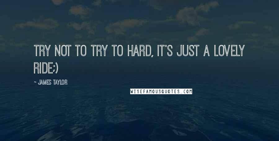 James Taylor Quotes: Try not to try to hard, it's just a lovely ride;)