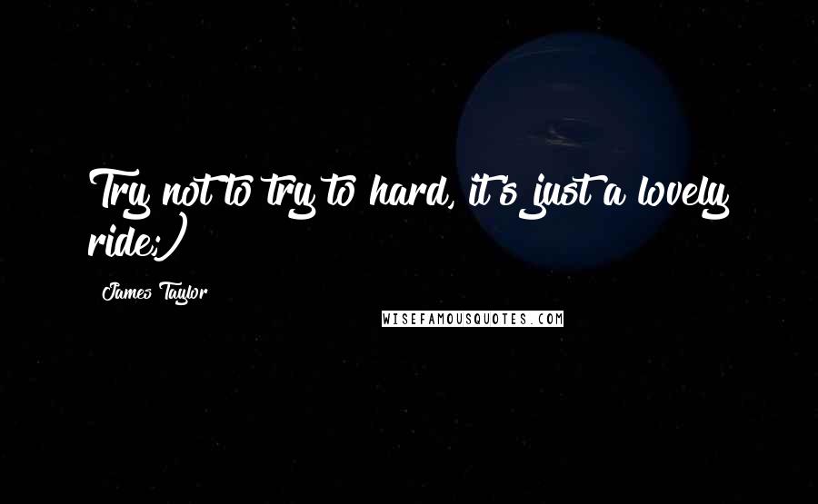 James Taylor Quotes: Try not to try to hard, it's just a lovely ride;)