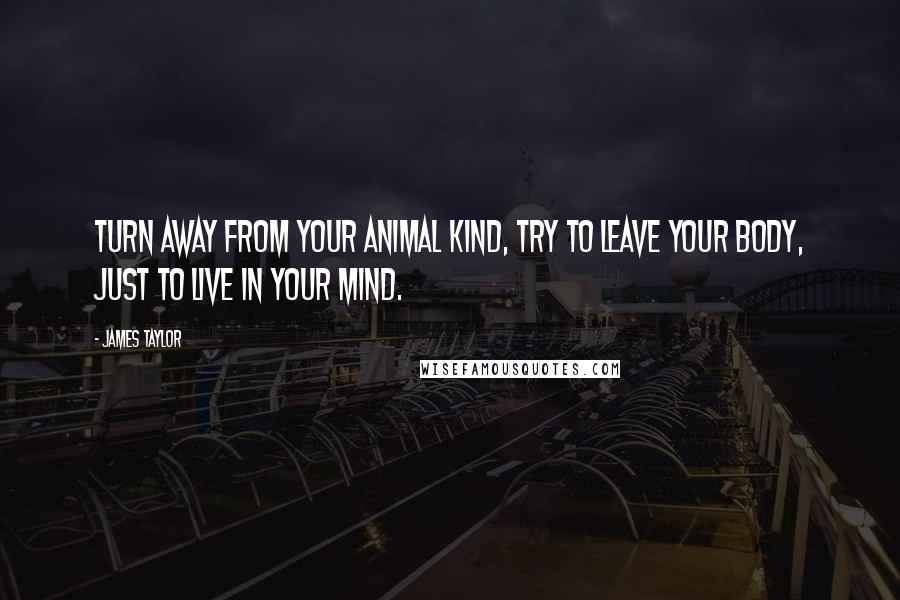 James Taylor Quotes: Turn away from your animal kind, try to leave your body, just to live in your mind.
