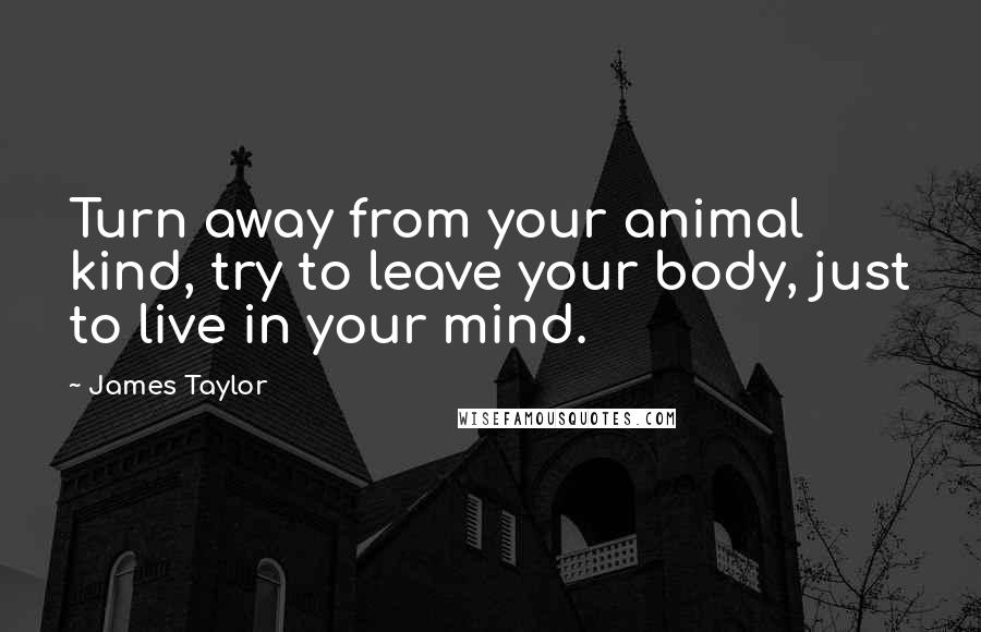 James Taylor Quotes: Turn away from your animal kind, try to leave your body, just to live in your mind.