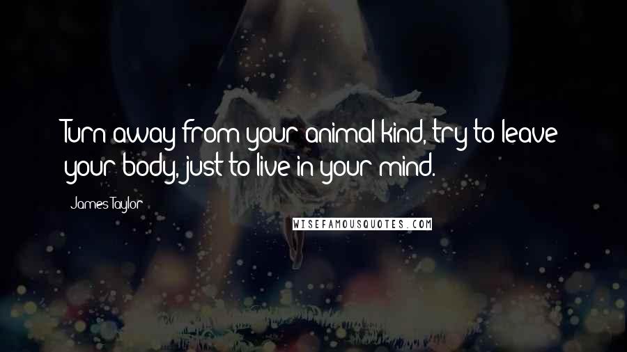 James Taylor Quotes: Turn away from your animal kind, try to leave your body, just to live in your mind.