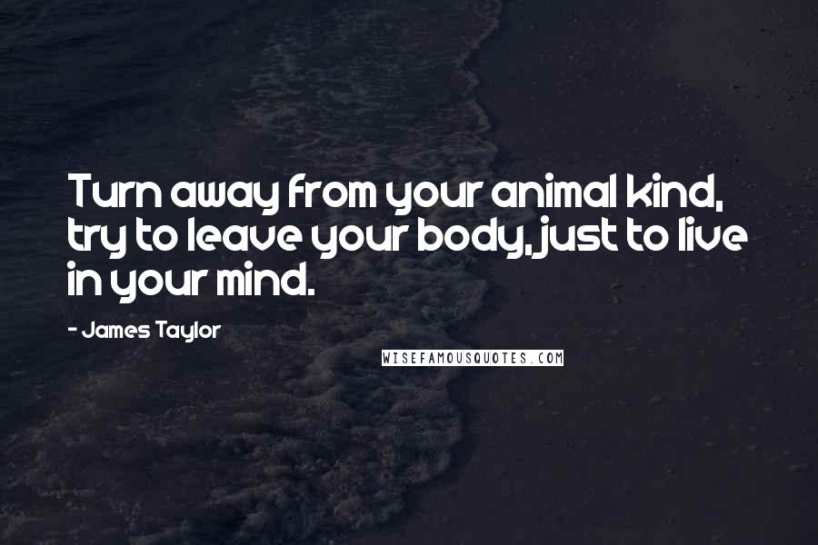 James Taylor Quotes: Turn away from your animal kind, try to leave your body, just to live in your mind.