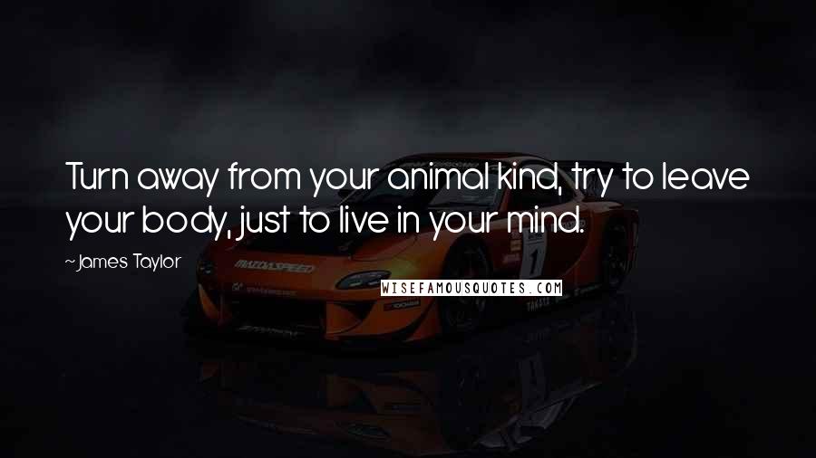 James Taylor Quotes: Turn away from your animal kind, try to leave your body, just to live in your mind.