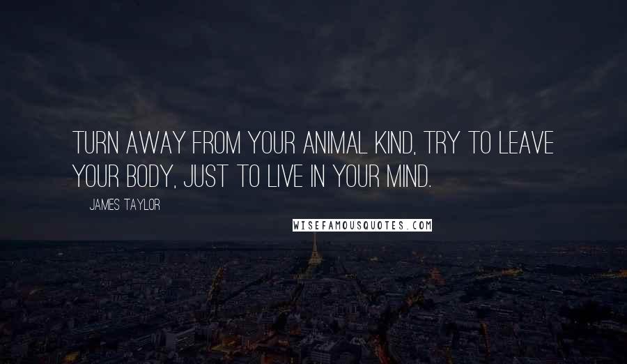 James Taylor Quotes: Turn away from your animal kind, try to leave your body, just to live in your mind.