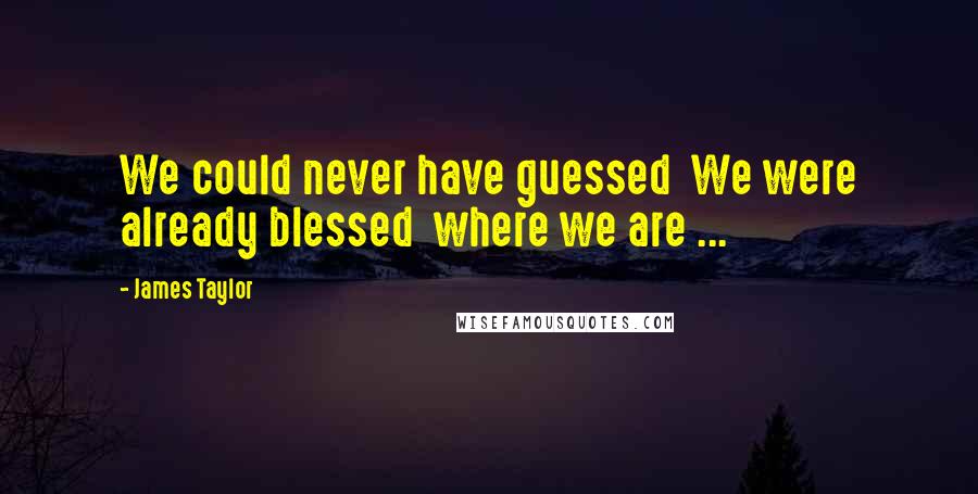 James Taylor Quotes: We could never have guessed  We were already blessed  where we are ...