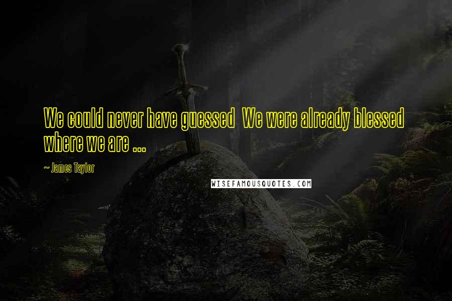 James Taylor Quotes: We could never have guessed  We were already blessed  where we are ...