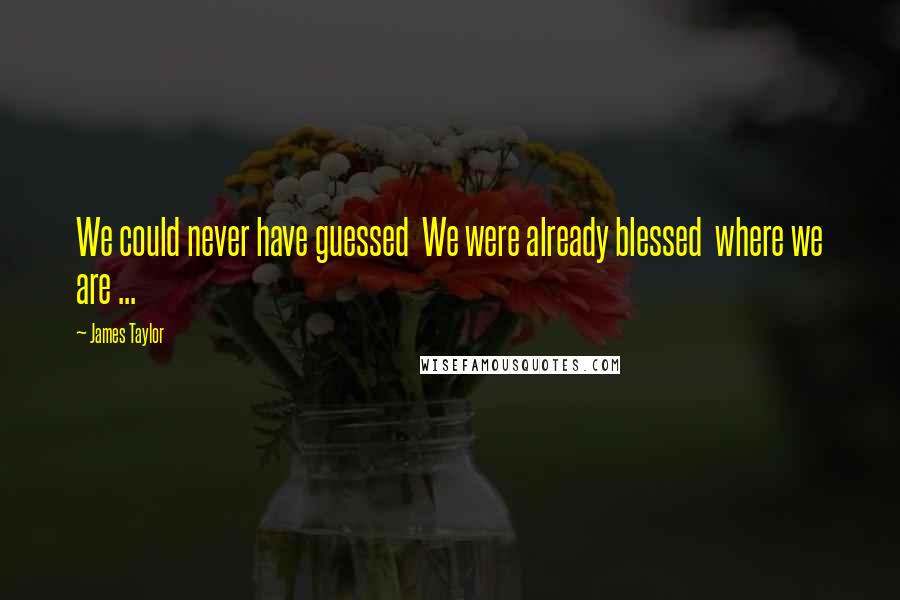 James Taylor Quotes: We could never have guessed  We were already blessed  where we are ...