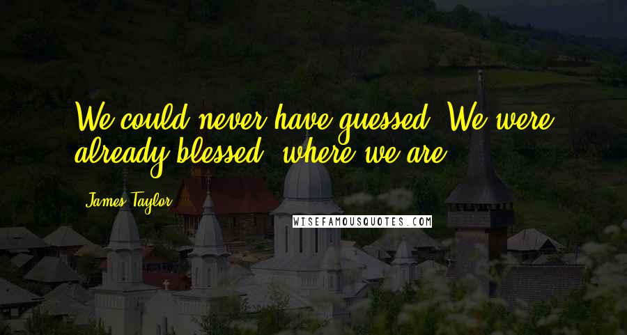 James Taylor Quotes: We could never have guessed  We were already blessed  where we are ...