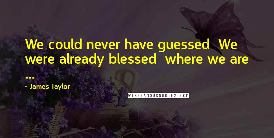 James Taylor Quotes: We could never have guessed  We were already blessed  where we are ...
