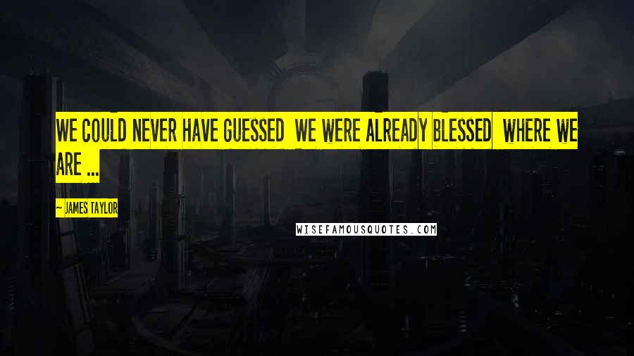 James Taylor Quotes: We could never have guessed  We were already blessed  where we are ...