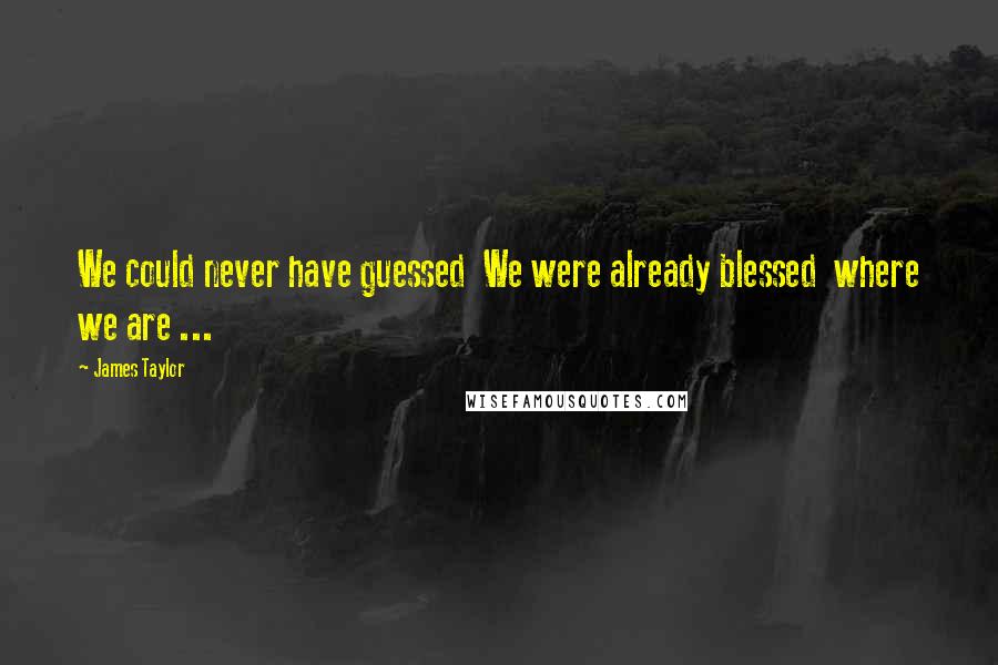 James Taylor Quotes: We could never have guessed  We were already blessed  where we are ...