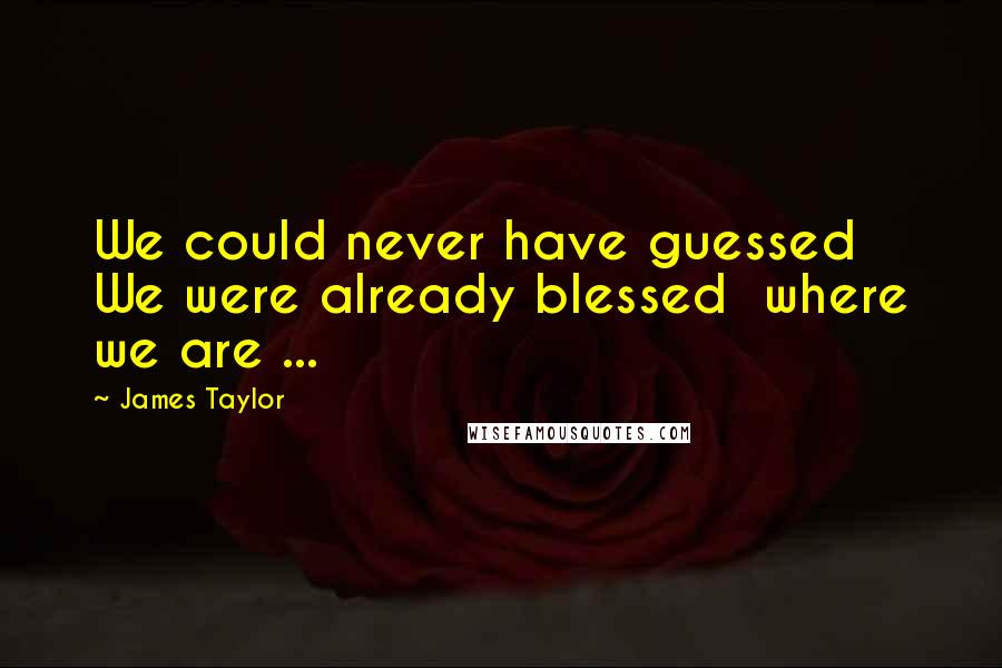 James Taylor Quotes: We could never have guessed  We were already blessed  where we are ...