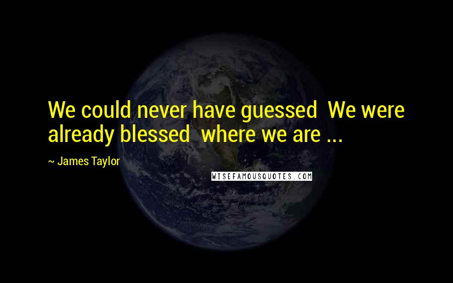 James Taylor Quotes: We could never have guessed  We were already blessed  where we are ...