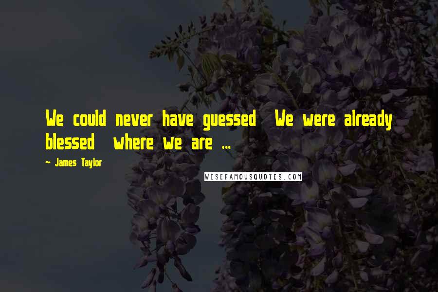 James Taylor Quotes: We could never have guessed  We were already blessed  where we are ...