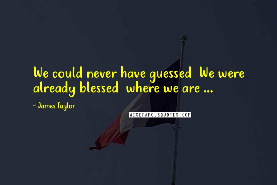 James Taylor Quotes: We could never have guessed  We were already blessed  where we are ...
