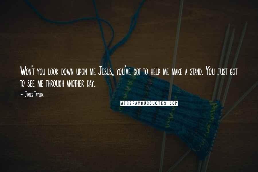 James Taylor Quotes: Won't you look down upon me Jesus, you've got to help me make a stand. You just got to see me through another day.