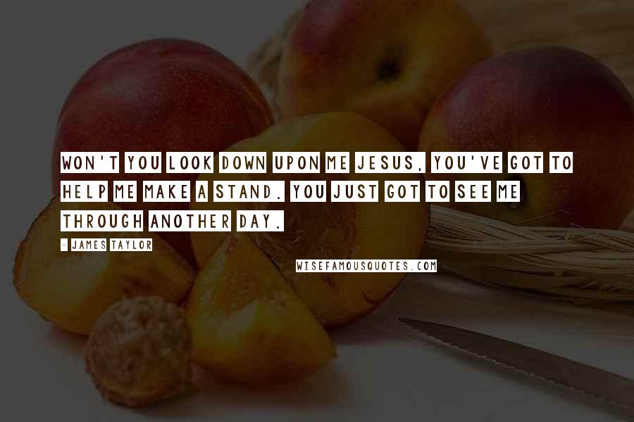 James Taylor Quotes: Won't you look down upon me Jesus, you've got to help me make a stand. You just got to see me through another day.