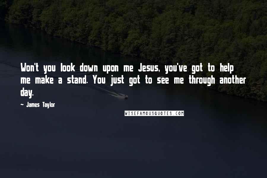 James Taylor Quotes: Won't you look down upon me Jesus, you've got to help me make a stand. You just got to see me through another day.