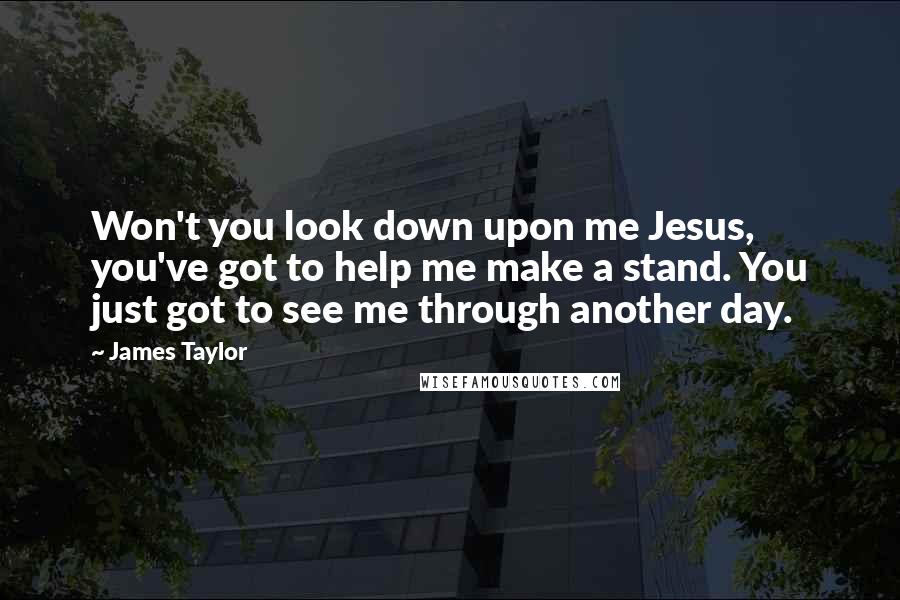 James Taylor Quotes: Won't you look down upon me Jesus, you've got to help me make a stand. You just got to see me through another day.