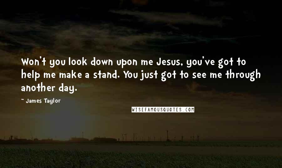 James Taylor Quotes: Won't you look down upon me Jesus, you've got to help me make a stand. You just got to see me through another day.