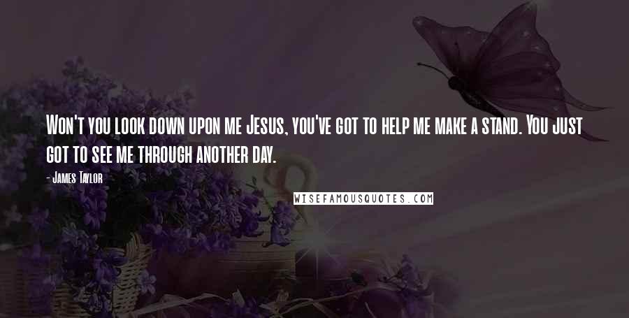 James Taylor Quotes: Won't you look down upon me Jesus, you've got to help me make a stand. You just got to see me through another day.