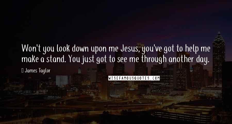 James Taylor Quotes: Won't you look down upon me Jesus, you've got to help me make a stand. You just got to see me through another day.