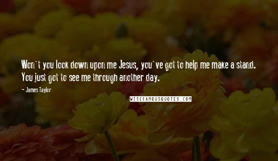 James Taylor Quotes: Won't you look down upon me Jesus, you've got to help me make a stand. You just got to see me through another day.