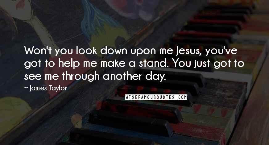 James Taylor Quotes: Won't you look down upon me Jesus, you've got to help me make a stand. You just got to see me through another day.