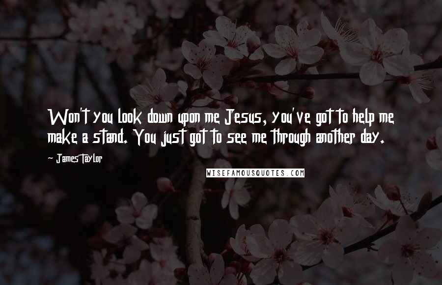 James Taylor Quotes: Won't you look down upon me Jesus, you've got to help me make a stand. You just got to see me through another day.