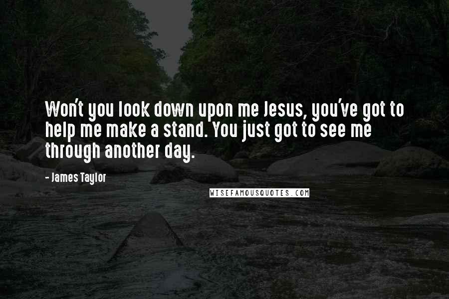 James Taylor Quotes: Won't you look down upon me Jesus, you've got to help me make a stand. You just got to see me through another day.