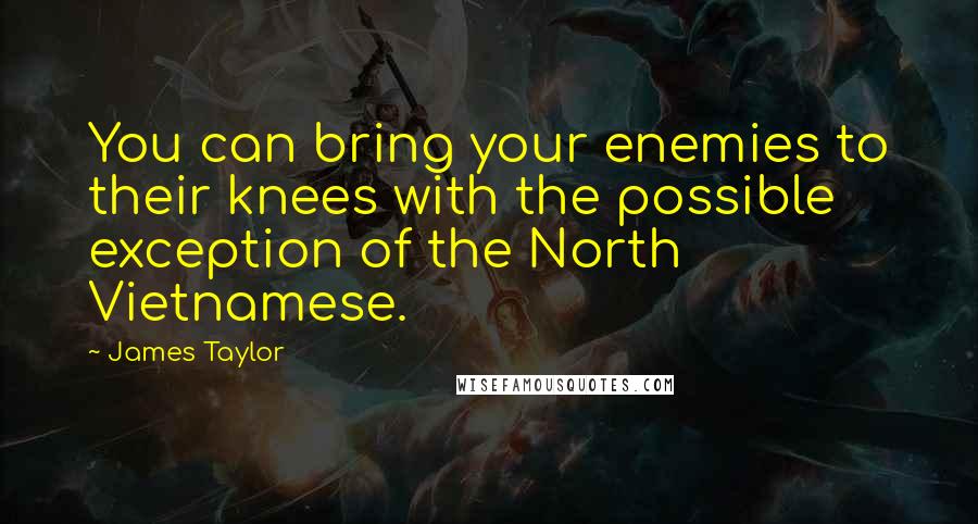 James Taylor Quotes: You can bring your enemies to their knees with the possible exception of the North Vietnamese.