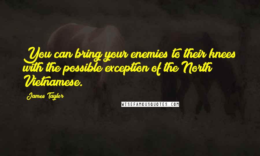 James Taylor Quotes: You can bring your enemies to their knees with the possible exception of the North Vietnamese.