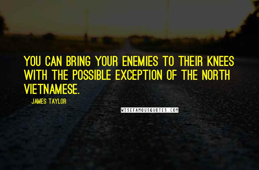 James Taylor Quotes: You can bring your enemies to their knees with the possible exception of the North Vietnamese.