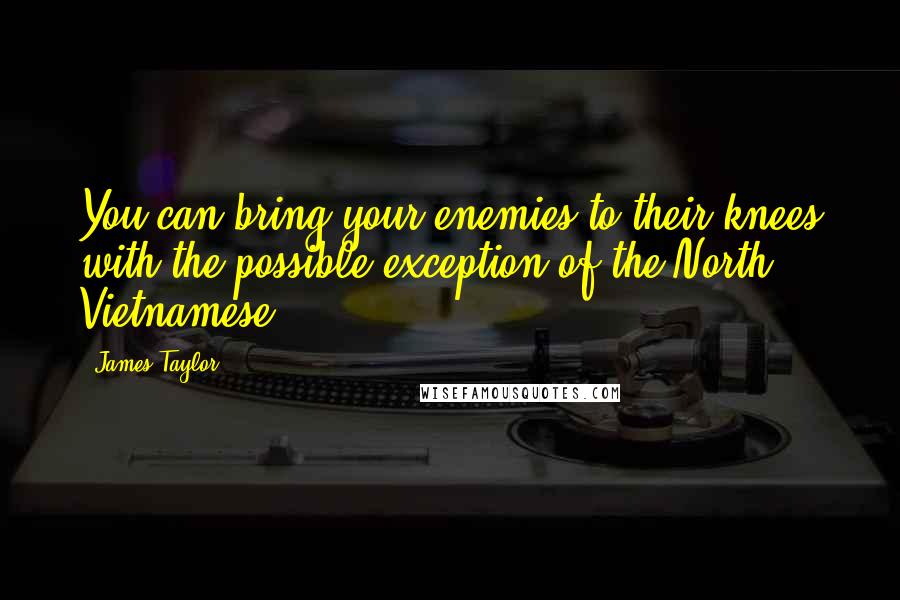 James Taylor Quotes: You can bring your enemies to their knees with the possible exception of the North Vietnamese.