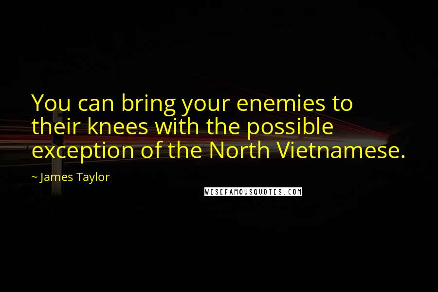 James Taylor Quotes: You can bring your enemies to their knees with the possible exception of the North Vietnamese.