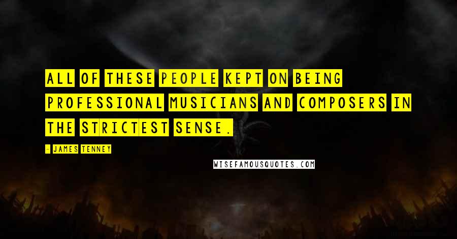 James Tenney Quotes: All of these people kept on being professional musicians and composers in the strictest sense.