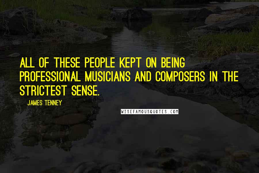 James Tenney Quotes: All of these people kept on being professional musicians and composers in the strictest sense.