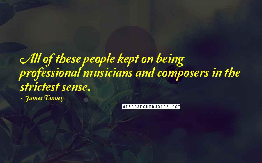 James Tenney Quotes: All of these people kept on being professional musicians and composers in the strictest sense.