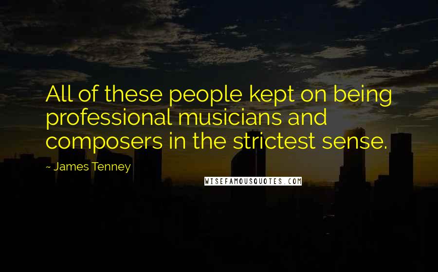 James Tenney Quotes: All of these people kept on being professional musicians and composers in the strictest sense.