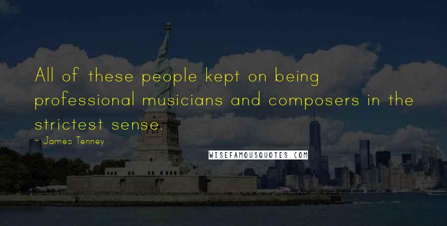 James Tenney Quotes: All of these people kept on being professional musicians and composers in the strictest sense.