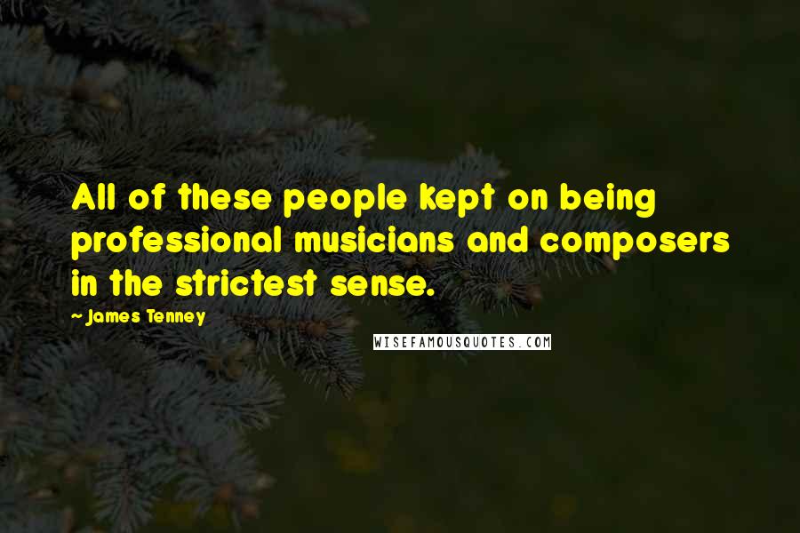 James Tenney Quotes: All of these people kept on being professional musicians and composers in the strictest sense.