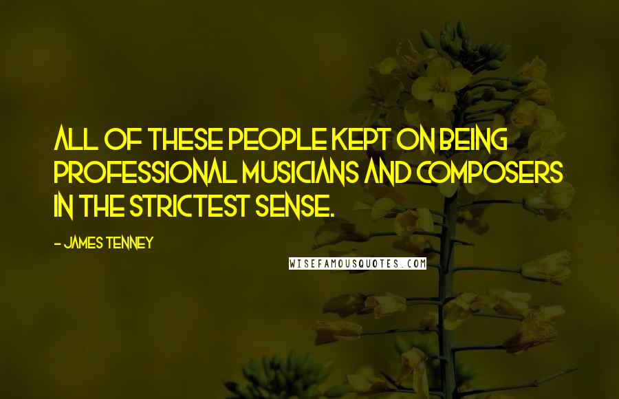 James Tenney Quotes: All of these people kept on being professional musicians and composers in the strictest sense.